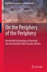 On the Periphery of the Periphery : Household Archaeology at Hacienda San Juan Bautista Tabi, Yucatan, Mexico - eBook