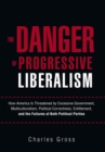 The Danger of Progressive Liberalism : How America Is Threatened by Excessive Government, Multiculturalism, Political Correctness, Entitlement, and the Failures of Both Political Parties - eBook