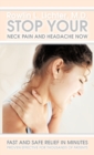 Stop Your Neck Pain and Headache Now : Fast and Safe Relief in Minutes Proven Effective for Thousands of Patients - Book