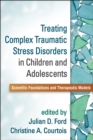 Treating Complex Traumatic Stress Disorders in Children and Adolescents : Scientific Foundations and Therapeutic Models - eBook