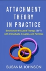 Attachment Theory in Practice : Emotionally Focused Therapy (EFT) with Individuals, Couples, and Families - Book