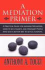 A Mediation Primer : A Practical Guide for Aspiring Mediators, Soon to Be Litigants, and Ordinary People Who Seek a Better Way to Settle a Dispute. - Book