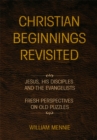 Christian Beginnings Revisited : Jesus, His Disciples and the Evangelists/Fresh Perspectives on Old Puzzles - eBook