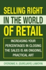 Selling Right in the World of Retail : Increasing Your Percentages in Closing the Sales Is an Ongoing, Practical Art - eBook