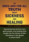 The Once-And-For-All Truth About Sickness and Healing : Separating Bad Doctrine from Good People, and Leading Those People into the Fullness of Their Inheritance in the Gospel of Jesus Christ! - eBook