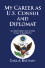 My Career as U.S. Consul and Diplomat : A Conversation with Carl A. Bastiani - eBook
