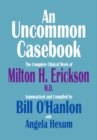 Uncommon Casebook: The Complete Clinical Work of Milton H. Erickson, M.D. - eBook