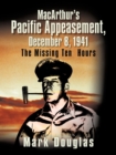 MacArthur's Pacific Appeasement, December 8, 1941 : The Missing Ten Hours - Book