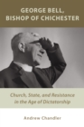 George Bell, Bishop of Chichester : Church, State, and Resistance in the Age of Dictatorship - eBook