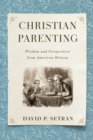 Christian Parenting : Wisdom and Perspectives from American History - eBook