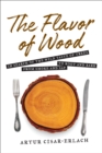 The Flavor of Wood: In Search of the Wild Taste of Trees from Smoke and Sap to Root and Bark - Book