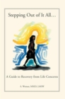 Stepping out of It All... : A Guide to Recovery from Life Concerns - eBook