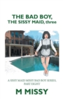 The Bad Boy, the Sissy Maid, Three : A Sissy Maid Missy Bad Boy Series, Part Eight - eBook