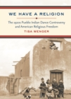 We Have a Religion : The 1920s Pueblo Indian Dance Controversy and American Religious Freedom - eBook