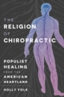 The Religion of Chiropractic : Populist Healing from the American Heartland - Book