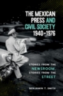 The Mexican Press and Civil Society, 1940-1976 : Stories from the Newsroom, Stories from the Street - Book