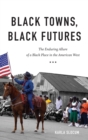 Black Towns, Black Futures : The Enduring Allure of a Black Place in the American West - Book