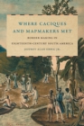 Where Caciques and Mapmakers Met : Border Making in Eighteenth-Century South America - Book