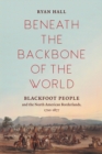 Beneath the Backbone of the World : Blackfoot People and the North American Borderlands, 1720-1877 - Book