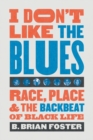 I Don't Like the Blues : Race, Place, and the Backbeat of Black Life - Book