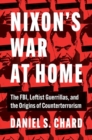 Nixon's War at Home : The FBI, Leftist Guerrillas, and the Origins of Counterterrorism - Book