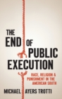 The End of Public Execution : Race, Religion, and Punishment in the American South - Book