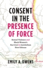 Consent in the Presence of Force : Sexual Violence and Black Women's Survival in Antebellum New Orleans - Book