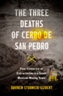 The Three Deaths of Cerro de San Pedro : Four Centuries of Extractivism in a Small Mexican Mining Town - Book