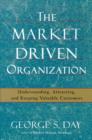 The Market Driven Organization : Attracting And Keeping Valuable Customers - eBook