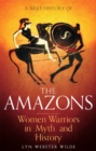 A Brief History of the Amazons : Women Warriors in Myth and History - Book