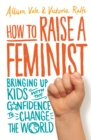 How to Raise a Feminist : Bringing up kids with the confidence to change the world - eBook