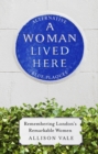 A Woman Lived Here : Alternative Blue Plaques, Remembering London's Remarkable Women - eBook