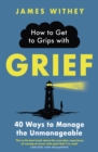 How to Get to Grips with Grief : 40 Ways to Manage the Unmanageable - eBook