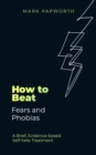 How to Beat Fears and Phobias : A Brief, Evidence-based Self-help Treatment - Book
