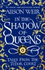 In the Shadow of Queens : Tales from the Tudor Court - Book