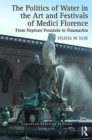 The Politics of Water in the Art and Festivals of Medici Florence : From Neptune Fountain to Naumachia - Book