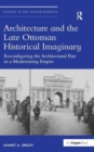 Architecture and the Late Ottoman Historical Imaginary : Reconfiguring the Architectural Past in a Modernizing Empire - Book