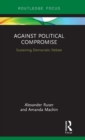Against Political Compromise : Sustaining Democratic Debate - Book
