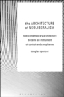 The Architecture of Neoliberalism : How Contemporary Architecture Became an Instrument of Control and Compliance - Book