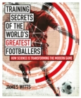 Training Secrets of the World's Greatest Footballers : How Science is Transforming the Modern Game - Book