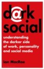 Dark Social : Understanding the Darker Side of Work, Personality and Social Media - Book