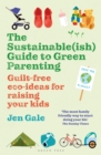 The Sustainable(ish) Guide to Green Parenting : Guilt-Free Eco-Ideas for Raising Your Kids - Book