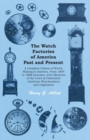 The Watch Factories of America Past and Present -;A Complete History of Watch Making in America, From 1809 to 1888 Inclusive, with Sketches of the Lives of Celebrated American Watchmakers and Organize - Book