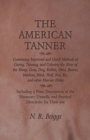 The American Tanner - Containing Improved and Quick Methods of Curing, Tanning, and Coloring the Skins of the Sheep, Goat, Dog, Rabbit, Otter, Beaver, Muskrat, Mink, Wolf, Fox, Etc, and other Heavier - Book