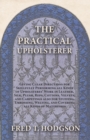 The Practical Upholsterer Giving Clear Directions for Skillfully Performing all Kinds of Upholsteres' Work : Leather, Silk, Plush, Reps, Cottons, Velvets, and Carpetings also for Stuffing, Embossing, - Book