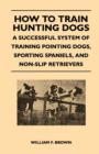 How to Train Hunting Dogs - A Successful System of Training Pointing Dogs, Sporting Spaniels, And Non-Slip Retrievers - eBook