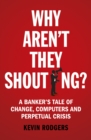 Why Aren't They Shouting? : A Banker s Tale of Change, Computers and Perpetual Crisis - eBook