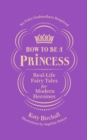 How to be a Princess : Real-Life Fairy Tales for Modern Heroines   No Fairy Godmothers Required - eBook
