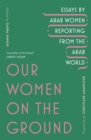 Our Women on the Ground : Arab Women Reporting from the Arab World - eBook