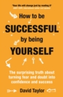 How To Be Successful By Being Yourself : The Surprising Truth About Turning Fear and Doubt into Confidence and Success - eBook